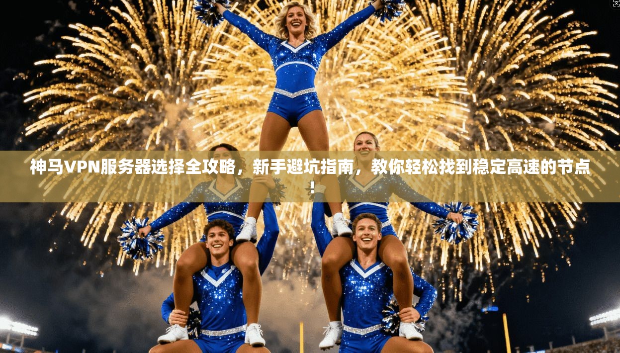 神马VPN服务器选择全攻略，新手避坑指南，教你轻松找到稳定高速的节点！