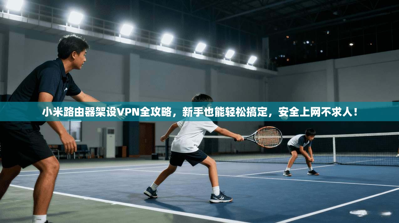 小米路由器架设VPN全攻略，新手也能轻松搞定，安全上网不求人！