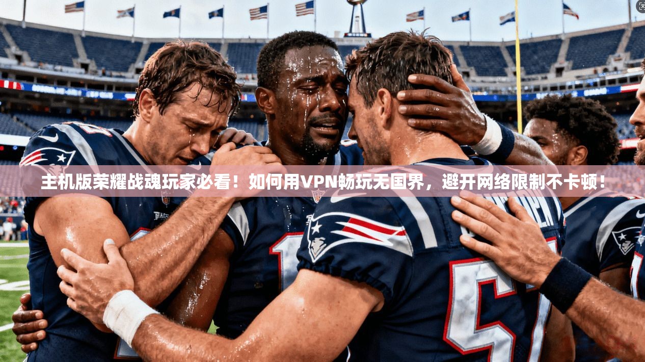 主机版荣耀战魂玩家必看！如何用VPN畅玩无国界，避开网络限制不卡顿！