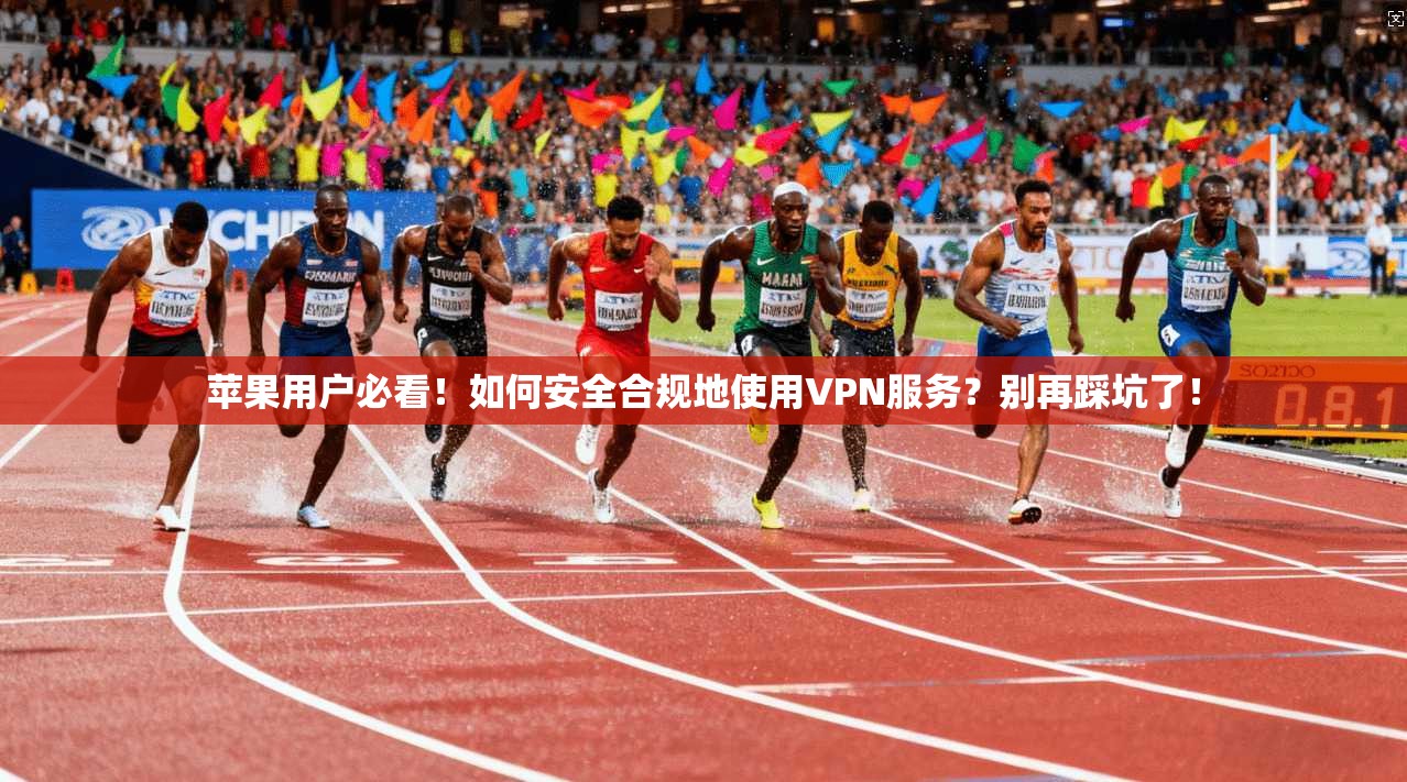 苹果用户必看！如何安全合规地使用VPN服务？别再踩坑了！
