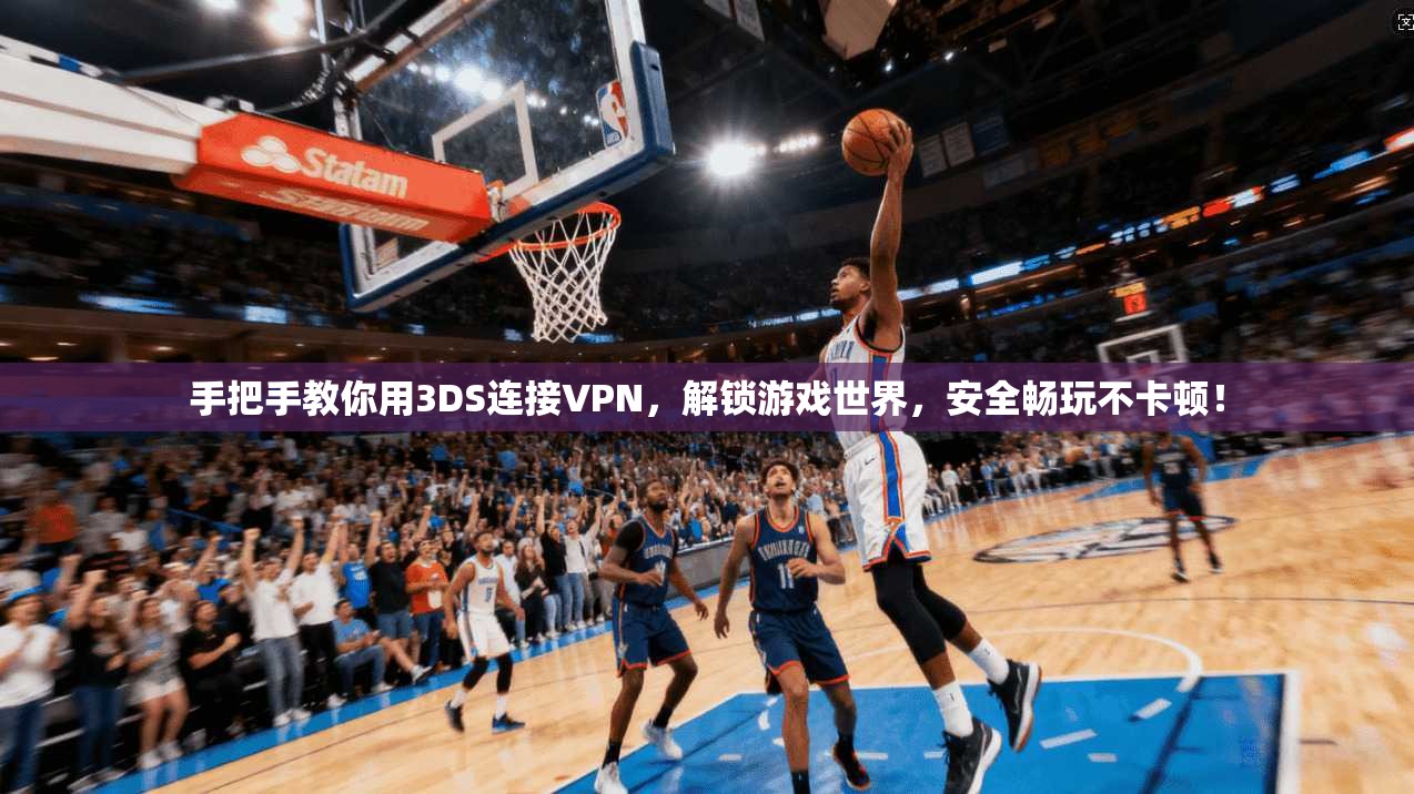 手把手教你用3DS连接VPN,解锁游戏世界,安全畅玩不卡顿!
