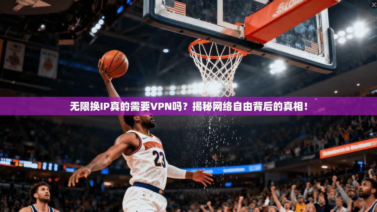 无限换IP真的需要VPN吗？揭秘网络自由背后的真相！