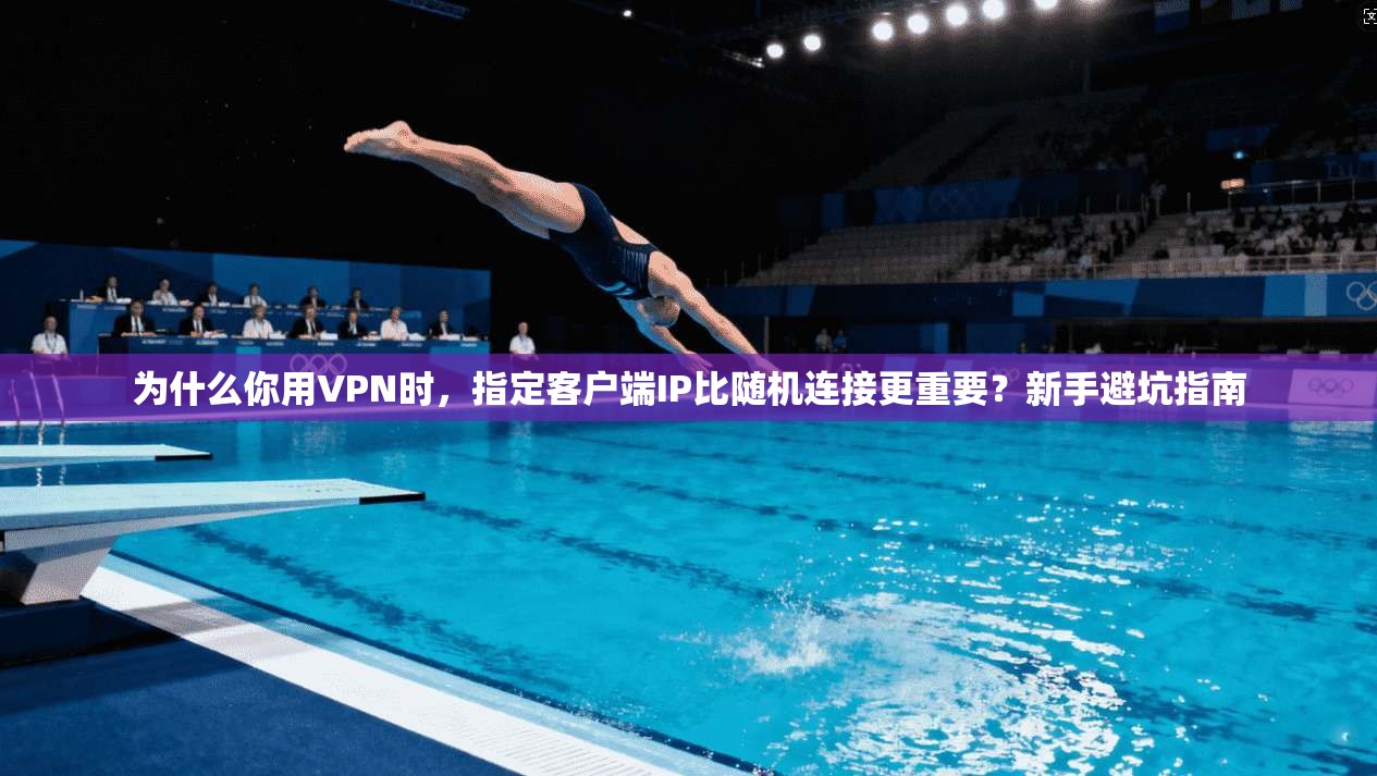 为什么你用VPN时,指定客户端IP比随机连接更重要?新手避坑指南