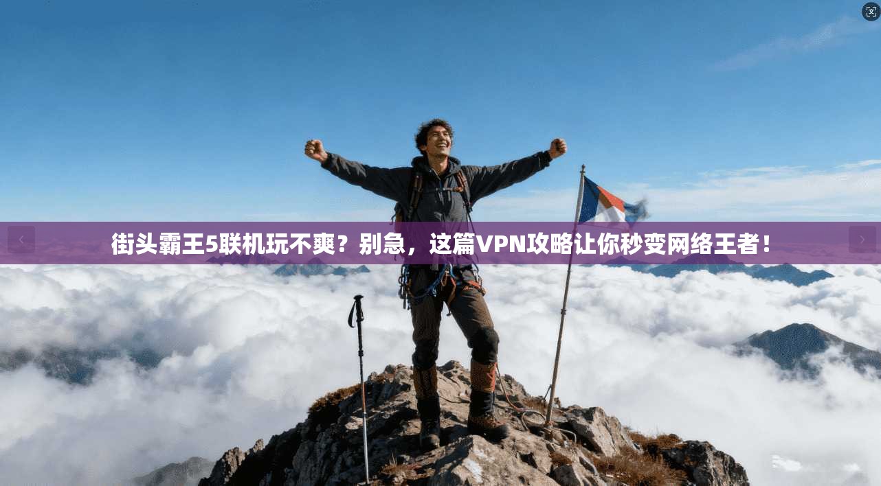 街头霸王5联机玩不爽？别急，这篇VPN攻略让你秒变网络王者！