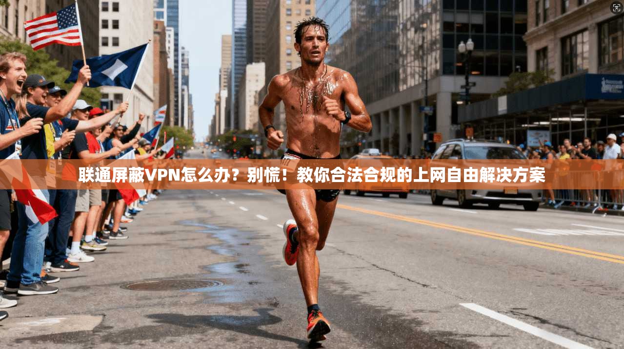 联通屏蔽VPN怎么办？别慌！教你合法合规的上网自由解决方案