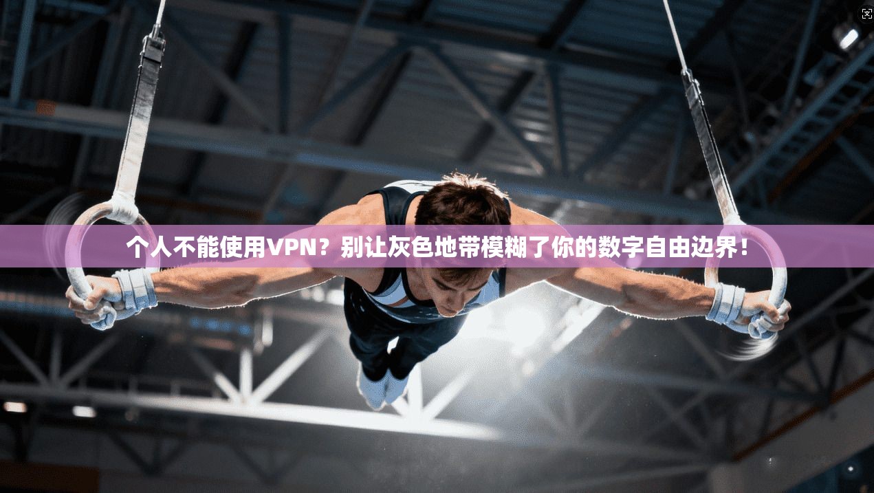 个人不能使用VPN？别让灰色地带模糊了你的数字自由边界！
