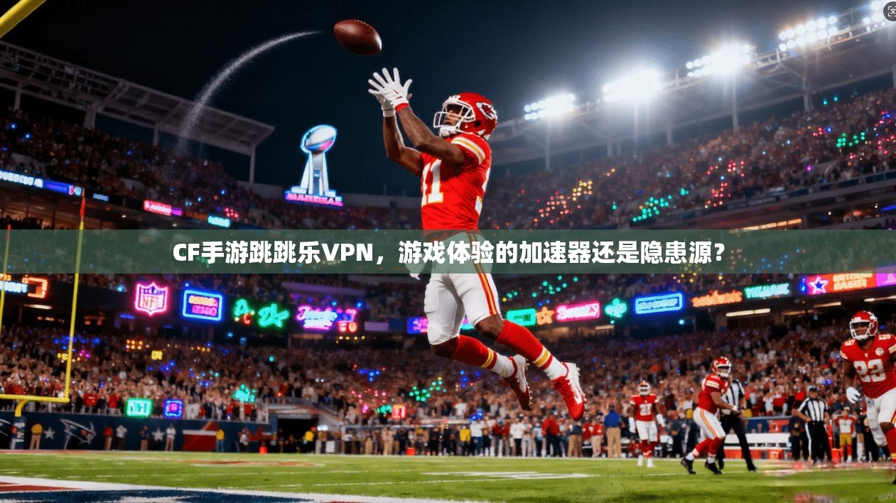 CF手游跳跳乐VPN，游戏体验的加速器还是隐患源？