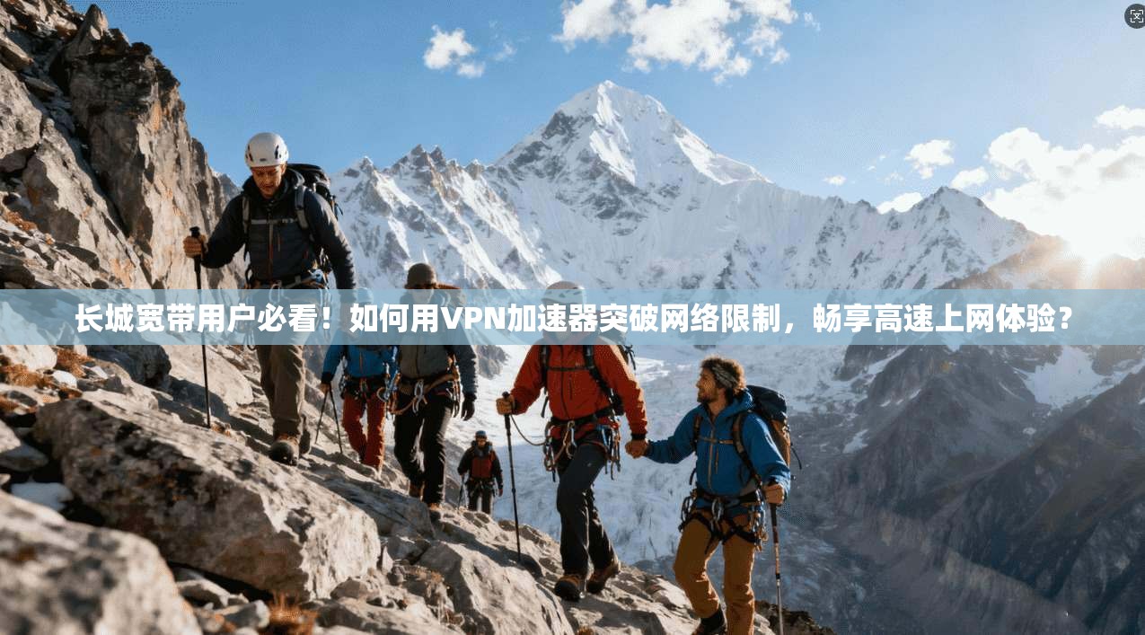 长城宽带用户必看！如何用VPN加速器突破网络限制，畅享高速上网体验？