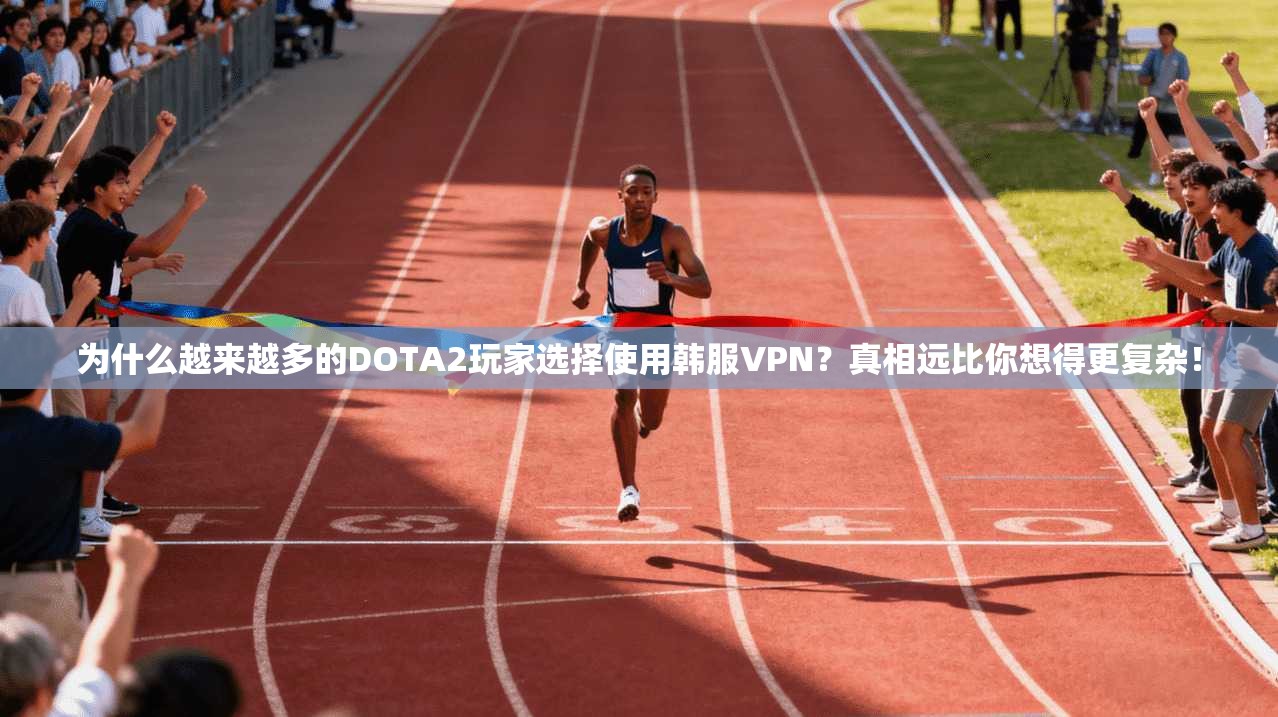 为什么越来越多的DOTA2玩家选择使用韩服VPN？真相远比你想得更复杂！