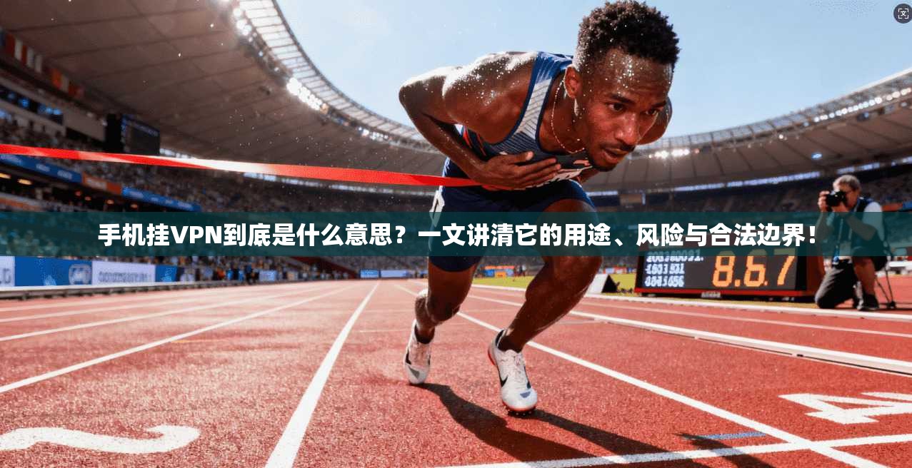 手机挂VPN到底是什么意思？一文讲清它的用途、风险与合法边界！