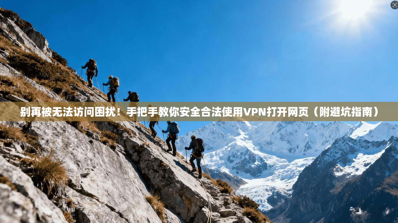 别再被无法访问困扰！手把手教你安全合法使用VPN打开网页（附避坑指南）