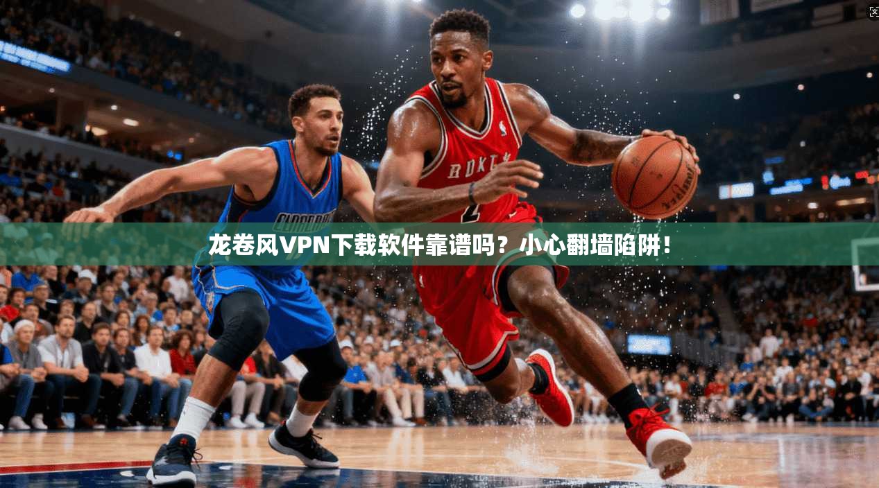 龙卷风VPN下载软件靠谱吗?小心翻墙陷阱!