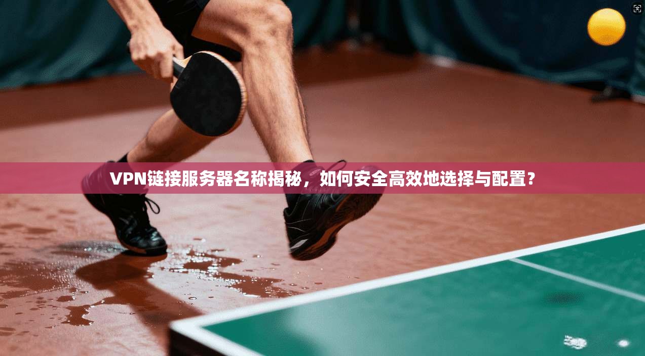 VPN链接服务器名称揭秘，如何安全高效地选择与配置？