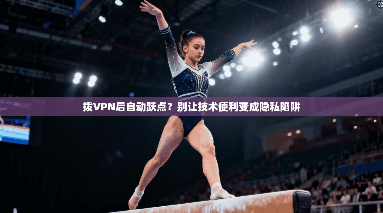 拨VPN后自动跃点？别让技术便利变成隐私陷阱