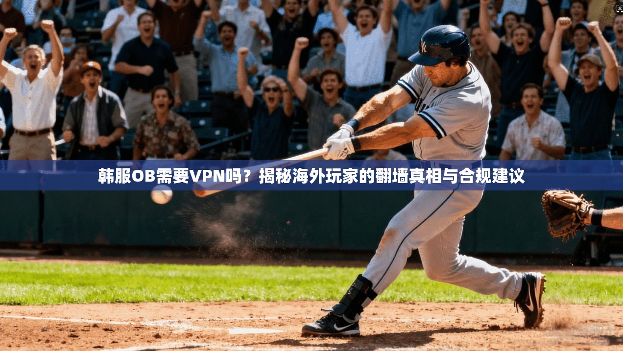 韩服OB需要VPN吗？揭秘海外玩家的翻墙真相与合规建议