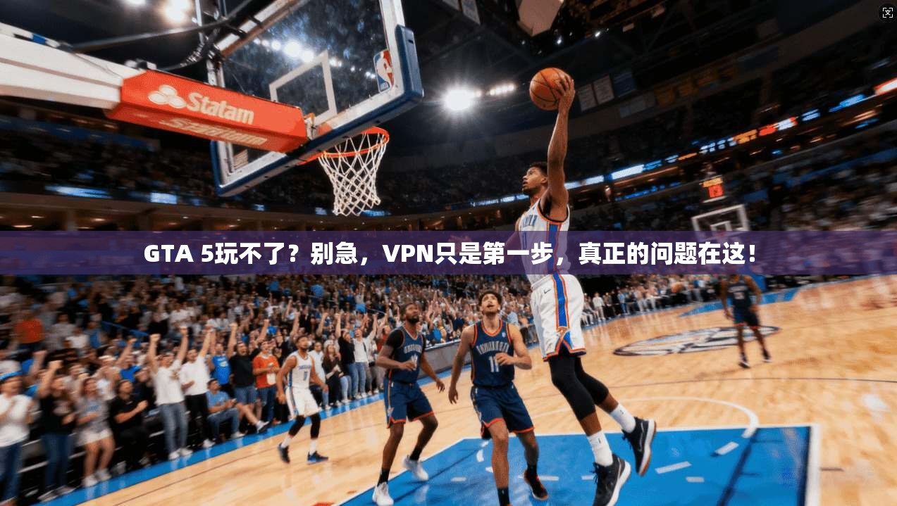 GTA 5玩不了？别急，VPN只是第一步，真正的问题在这！