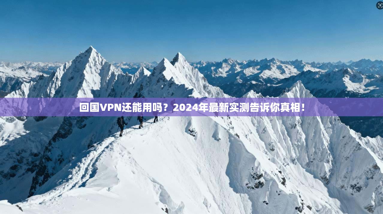 回国VPN还能用吗?2024年最新实测告诉你真相!