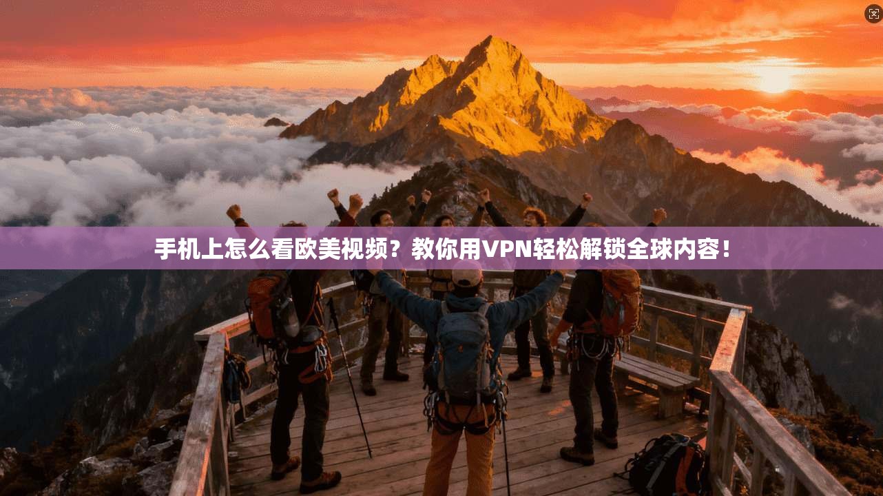 手机上怎么看欧美视频？教你用VPN轻松解锁全球内容！