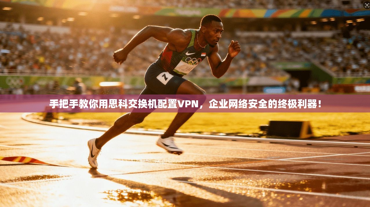 手把手教你用思科交换机配置VPN,企业网络安全的终极利器!