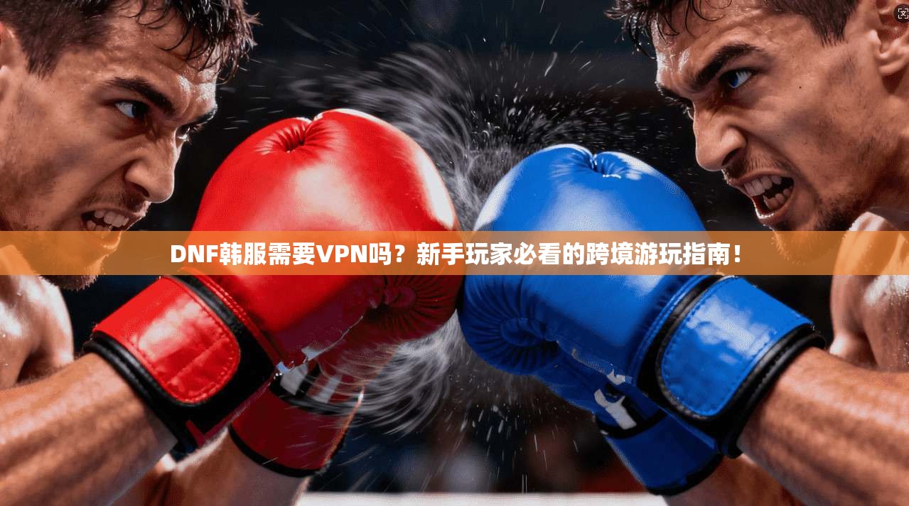 DNF韩服需要VPN吗?新手玩家必看的跨境游玩指南!