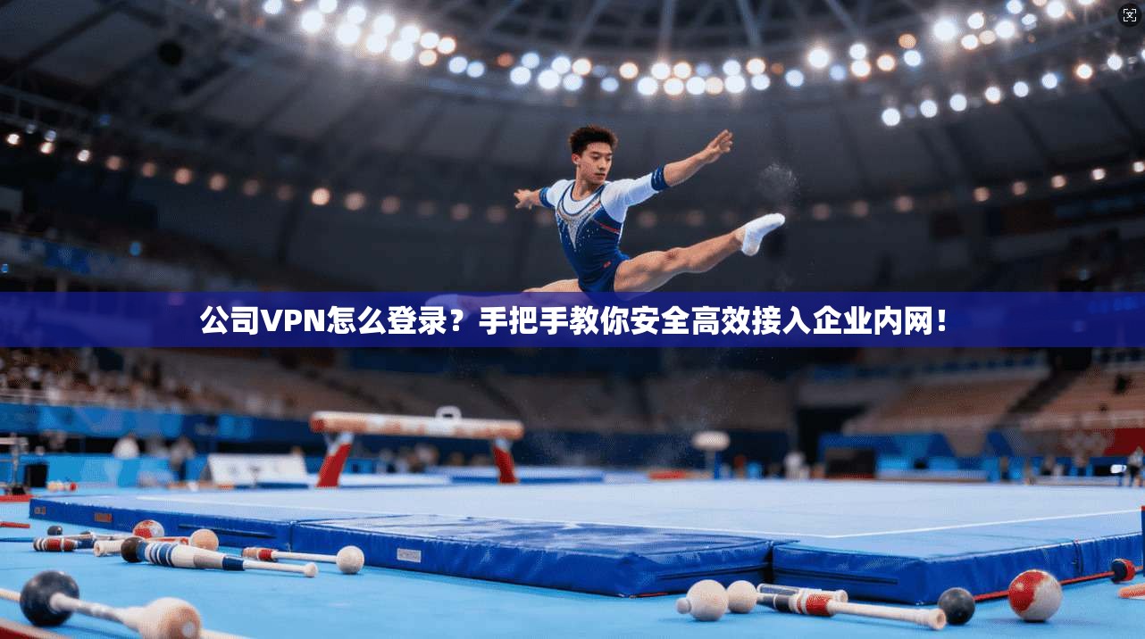 公司VPN怎么登录？手把手教你安全高效接入企业内网！