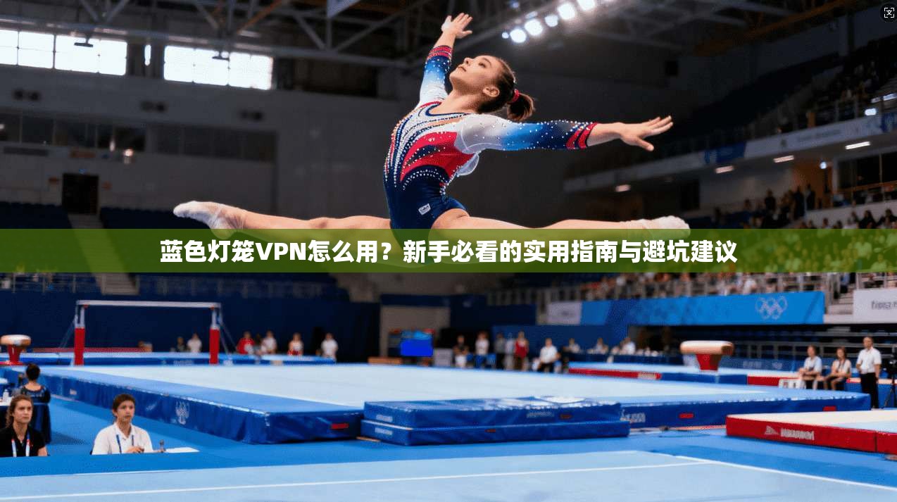 蓝色灯笼VPN怎么用？新手必看的实用指南与避坑建议
