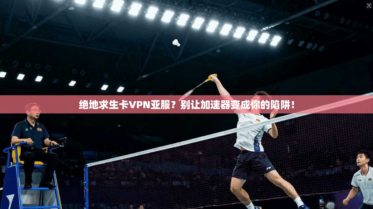 绝地求生卡VPN亚服?别让加速器变成你的陷阱!