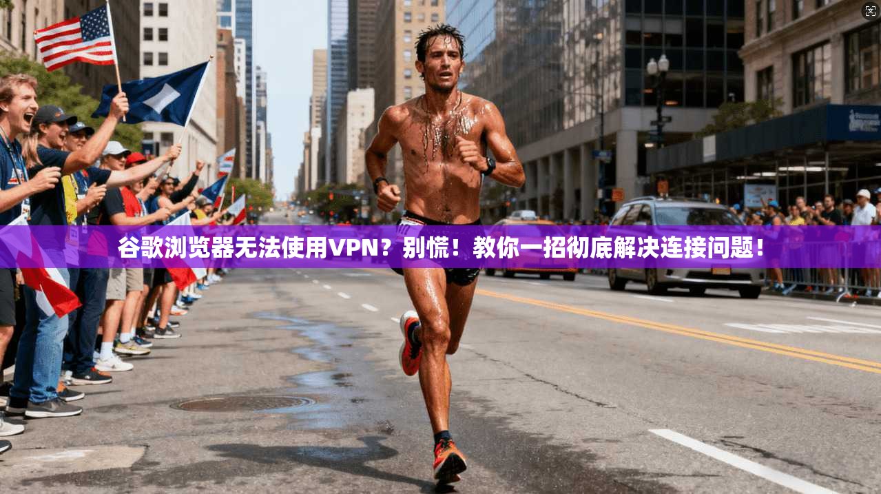 谷歌浏览器无法使用VPN?别慌!教你一招彻底解决连接问题!