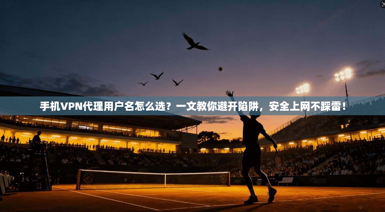 手机VPN代理用户名怎么选？一文教你避开陷阱，安全上网不踩雷！