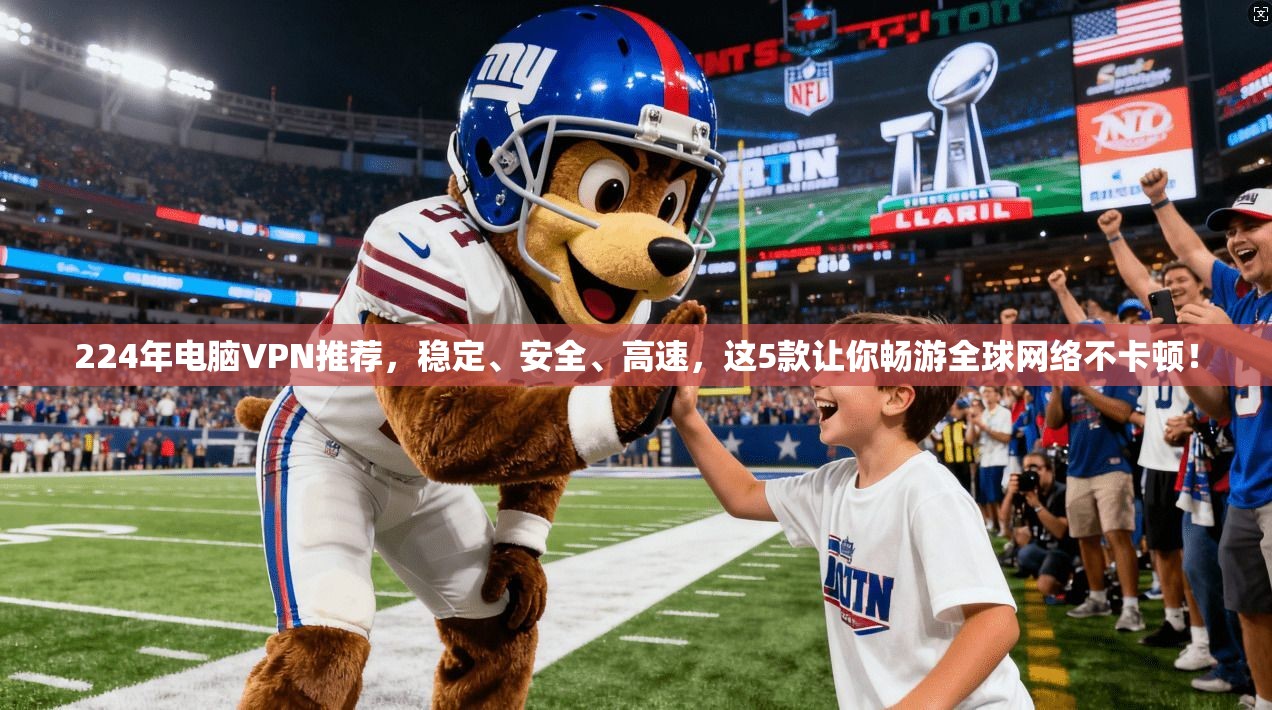 224年电脑VPN推荐,稳定、安全、高速,这5款让你畅游全球网络不卡顿!