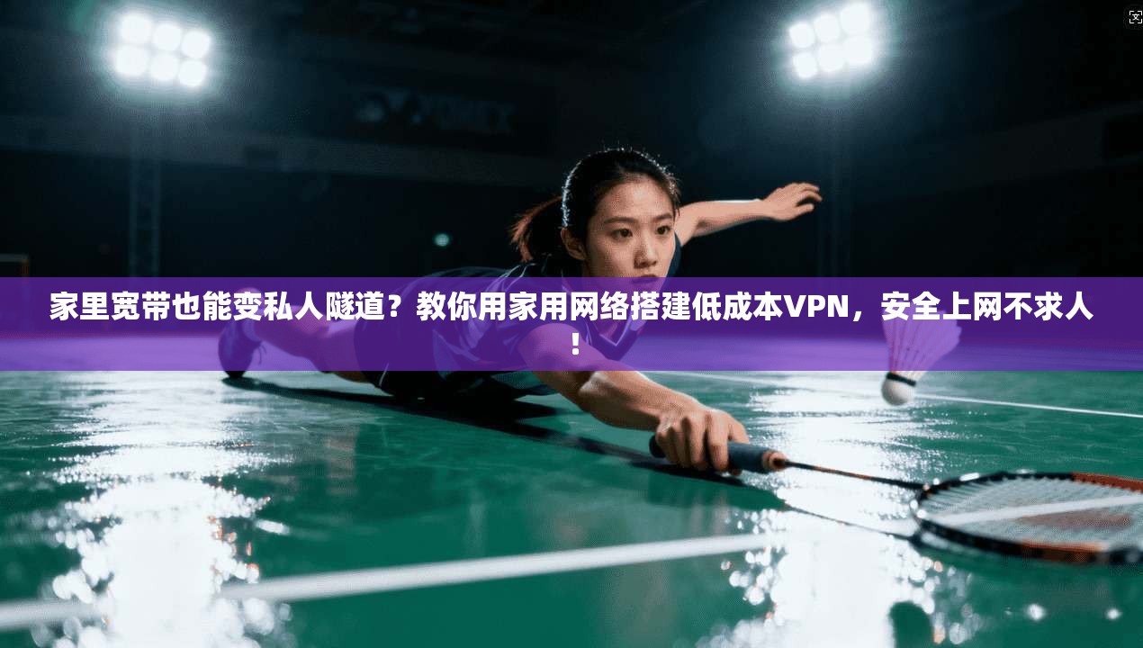 家里宽带也能变私人隧道?教你用家用网络搭建低成本VPN,安全上网不求人!