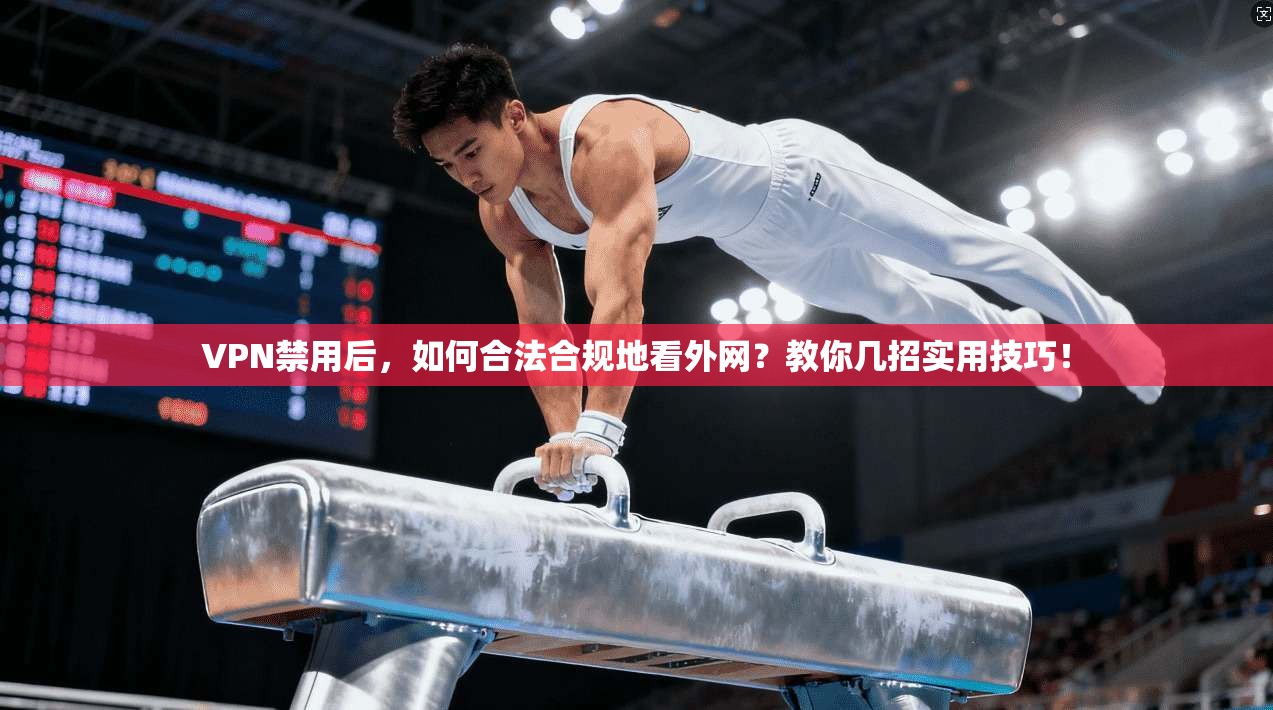 VPN禁用后,如何合法合规地看外网?教你几招实用技巧!