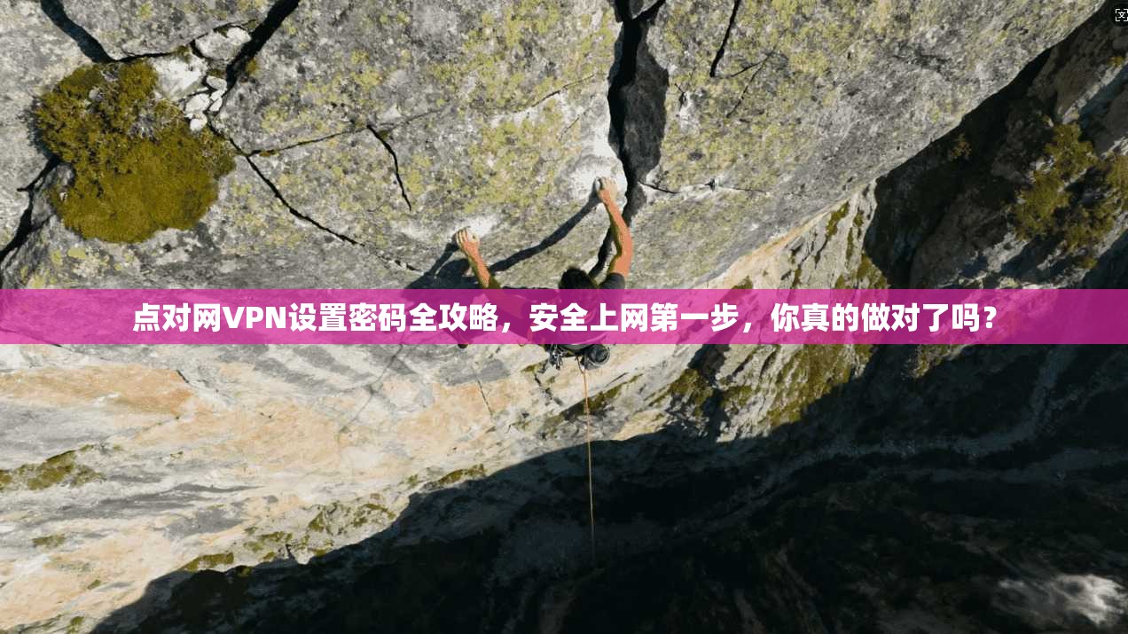 点对网VPN设置密码全攻略，安全上网第一步，你真的做对了吗？