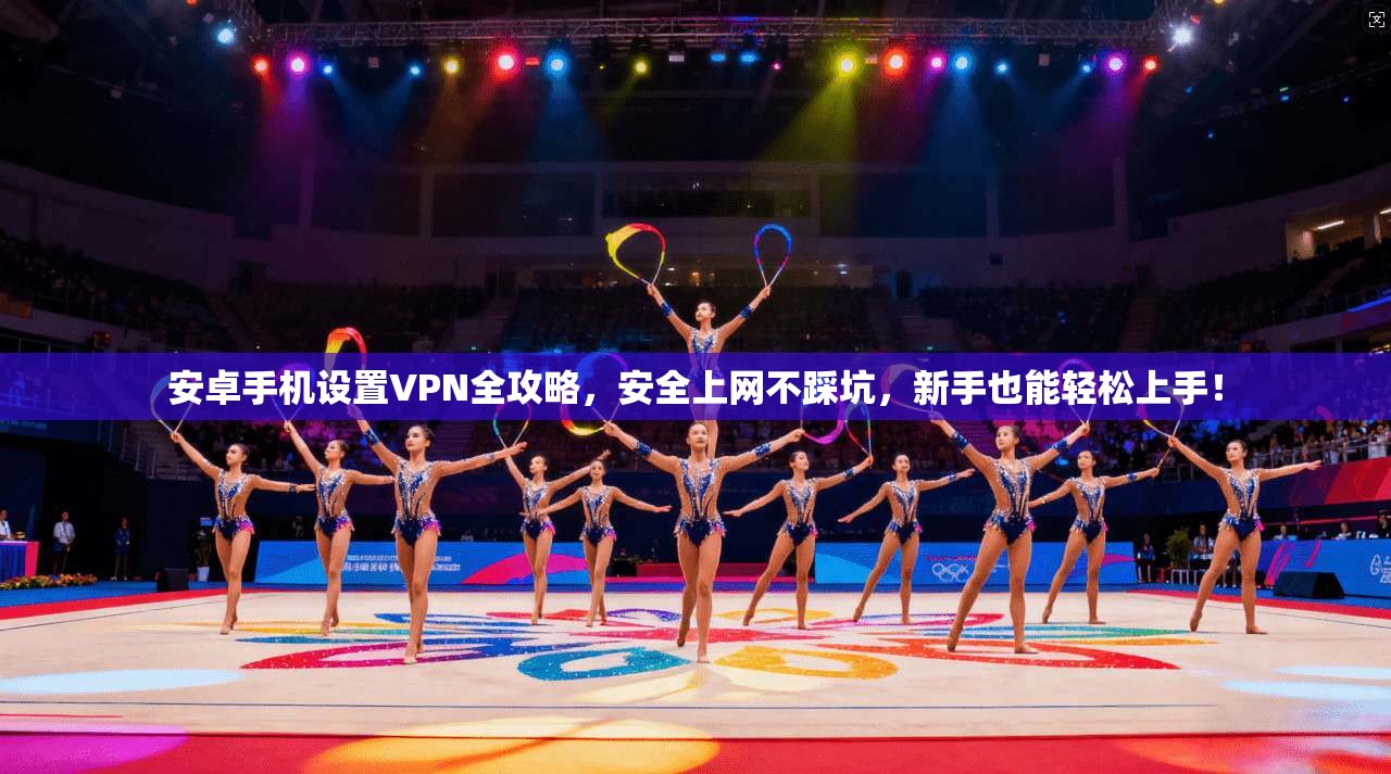 安卓手机设置VPN全攻略，安全上网不踩坑，新手也能轻松上手！