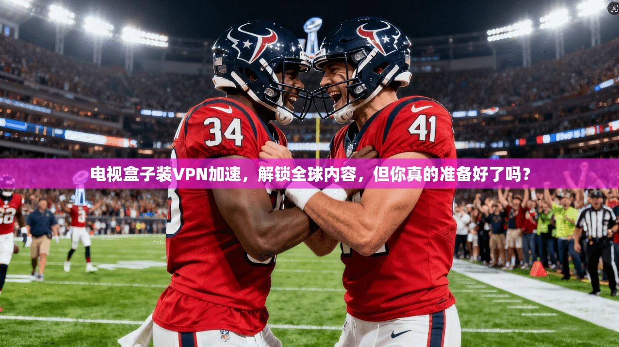 电视盒子装VPN加速，解锁全球内容，但你真的准备好了吗？