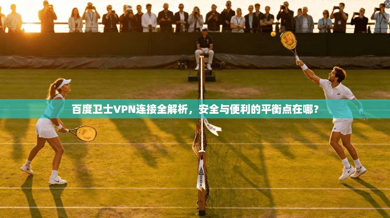 百度卫士VPN连接全解析,安全与便利的平衡点在哪?
