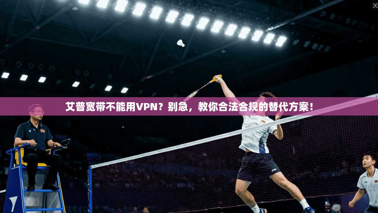 艾普宽带不能用VPN？别急，教你合法合规的替代方案！