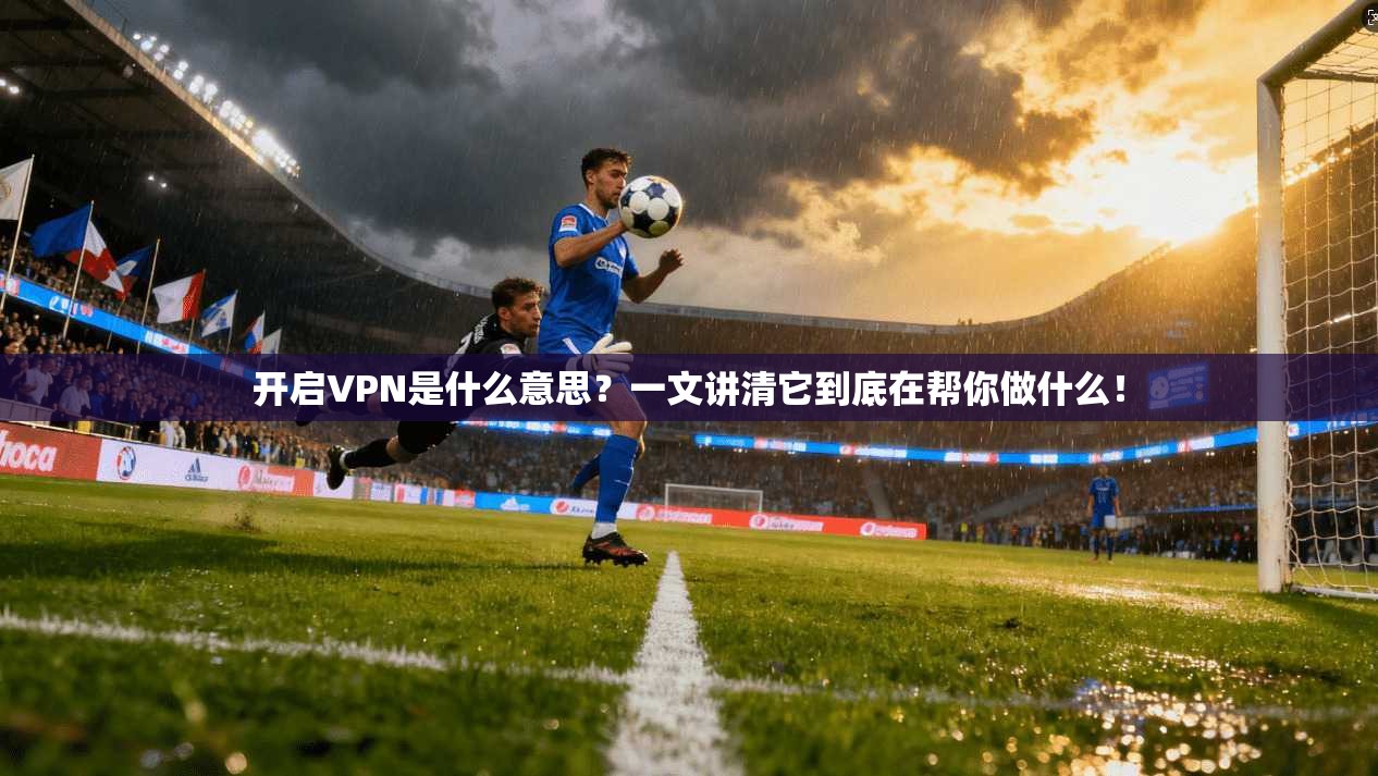 开启VPN是什么意思?一文讲清它到底在帮你做什么!