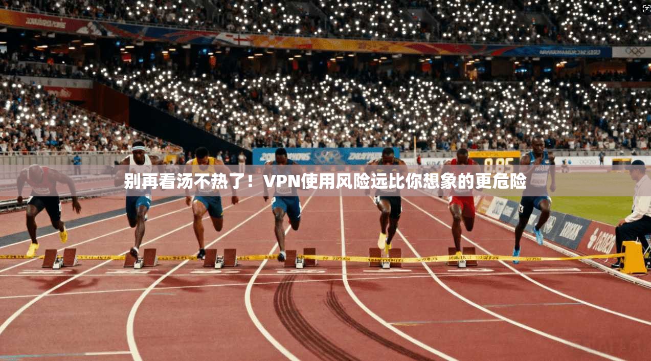 别再看汤不热了！VPN使用风险远比你想象的更危险