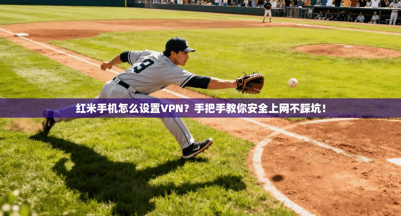红米手机怎么设置VPN？手把手教你安全上网不踩坑！