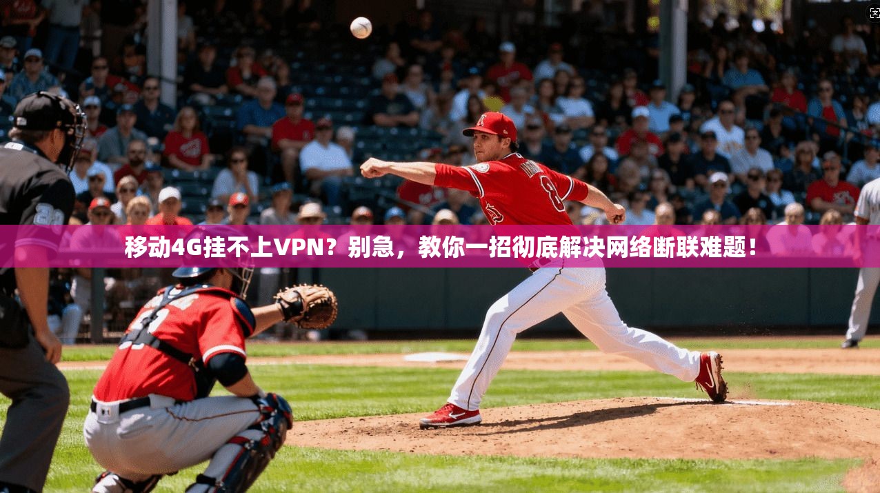 移动4G挂不上VPN?别急,教你一招彻底解决网络断联难题!