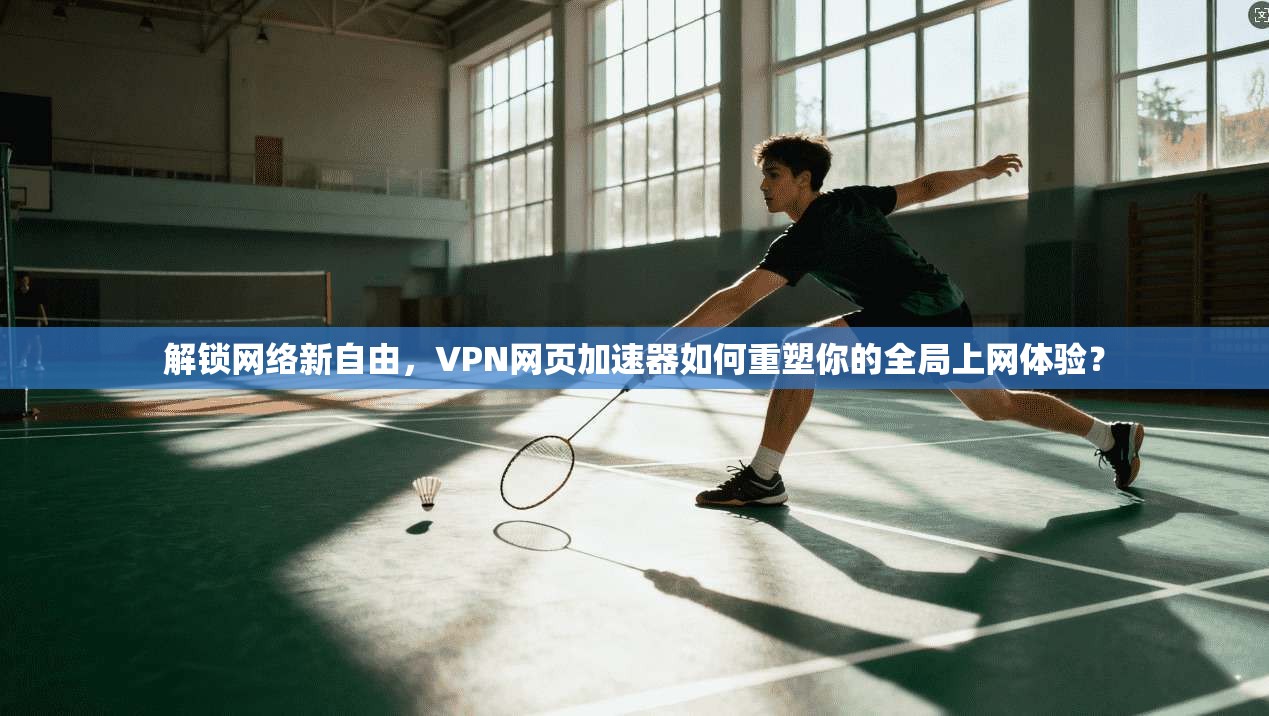 解锁网络新自由，VPN网页加速器如何重塑你的全局上网体验？