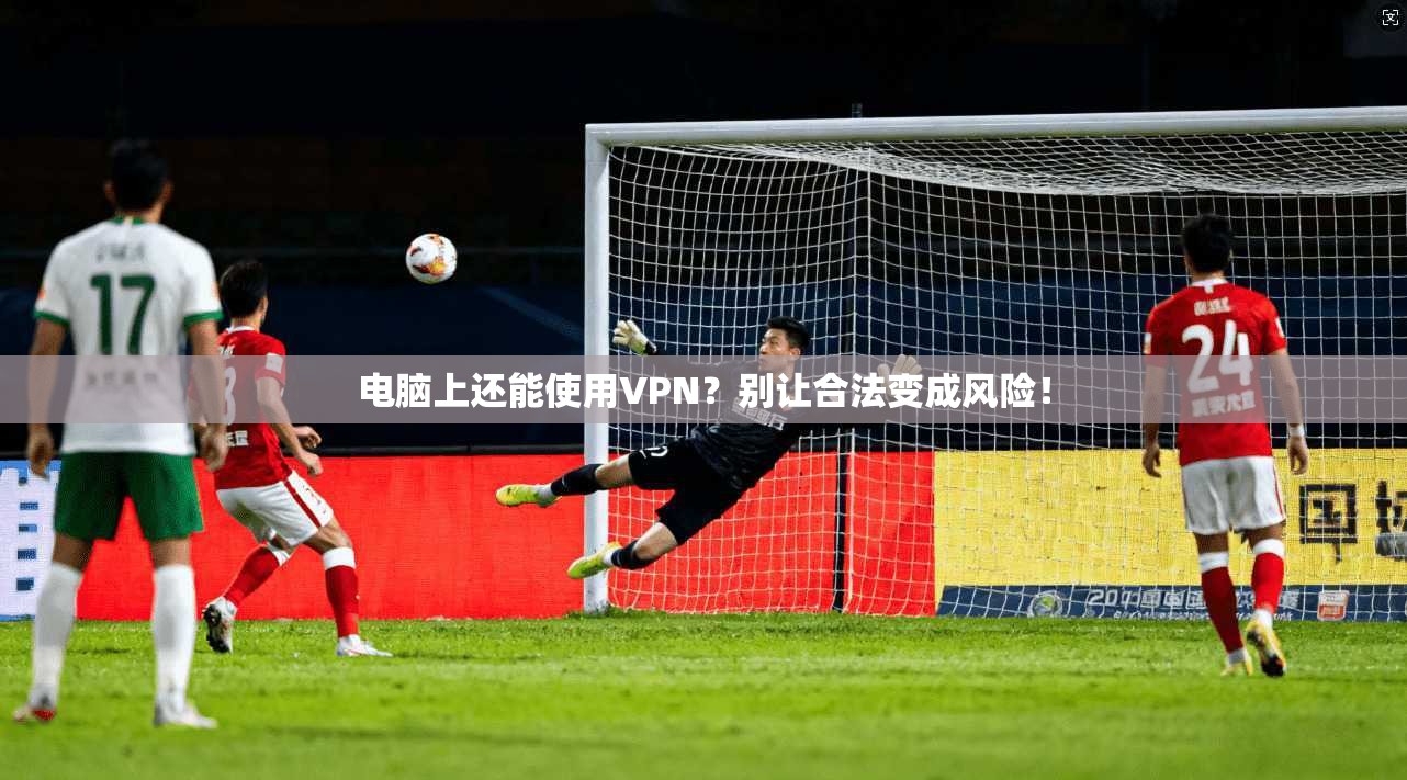 电脑上还能使用VPN？别让合法变成风险！