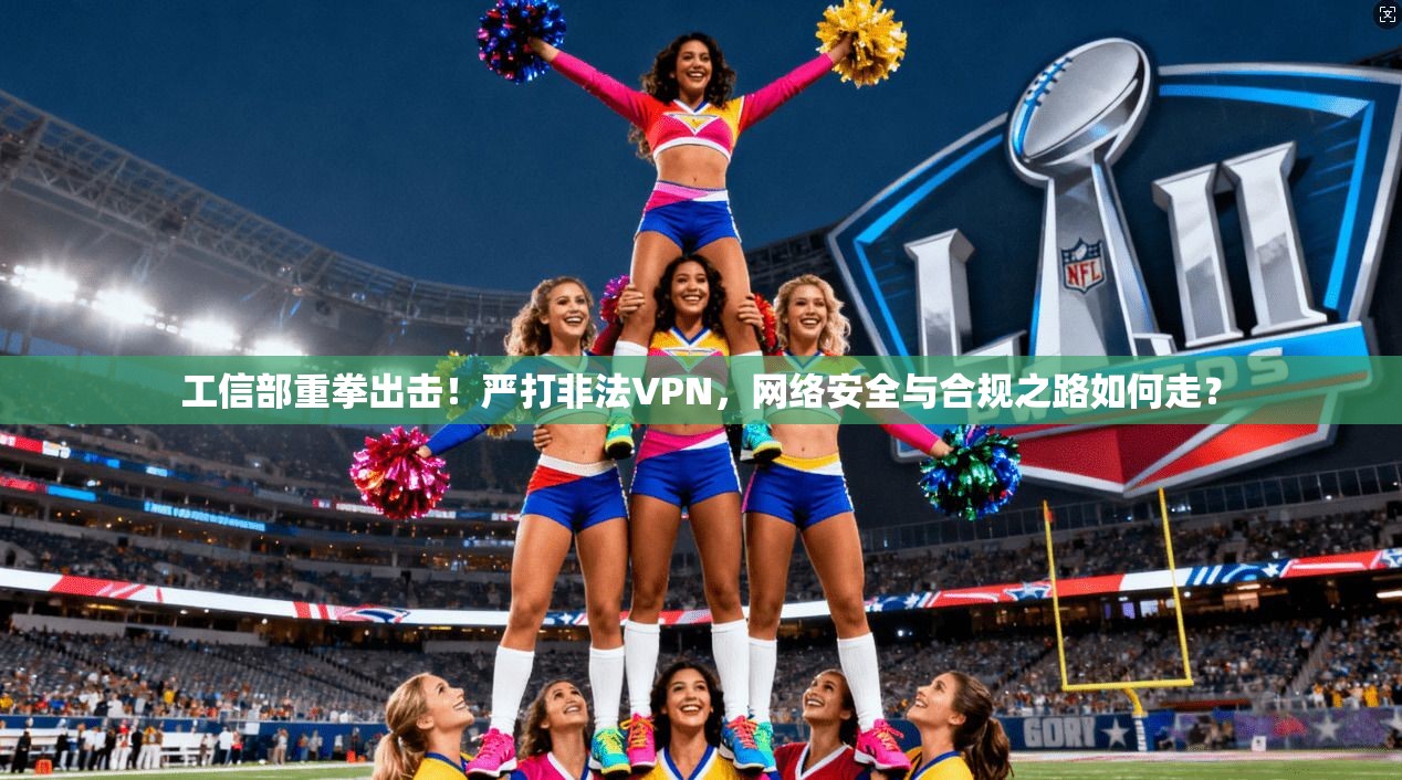 工信部重拳出击!严打非法VPN,网络安全与合规之路如何走?