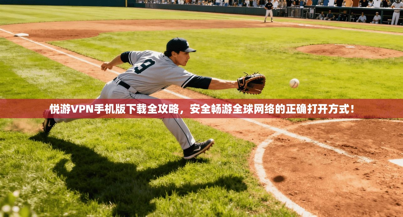 悦游VPN手机版下载全攻略,安全畅游全球网络的正确打开方式!