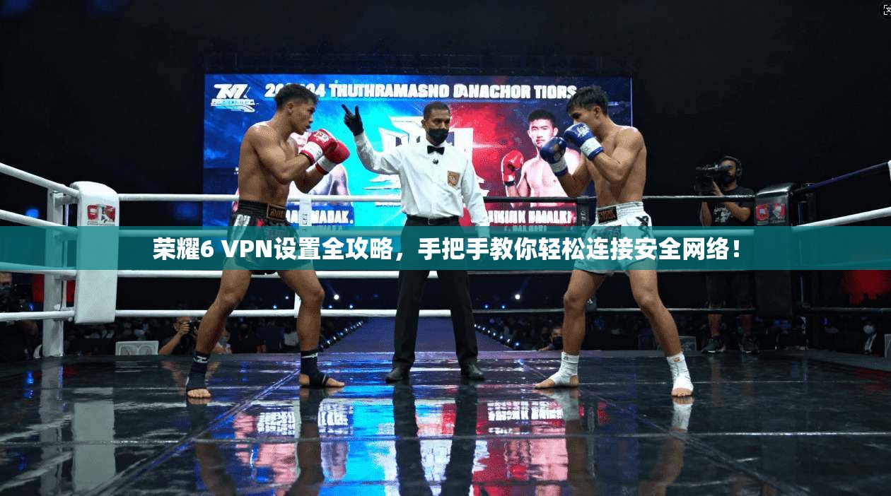荣耀6 VPN设置全攻略,手把手教你轻松连接安全网络!