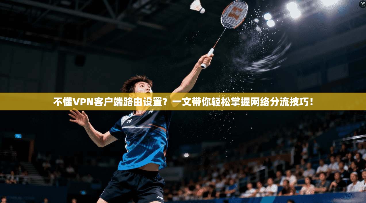 不懂VPN客户端路由设置？一文带你轻松掌握网络分流技巧！