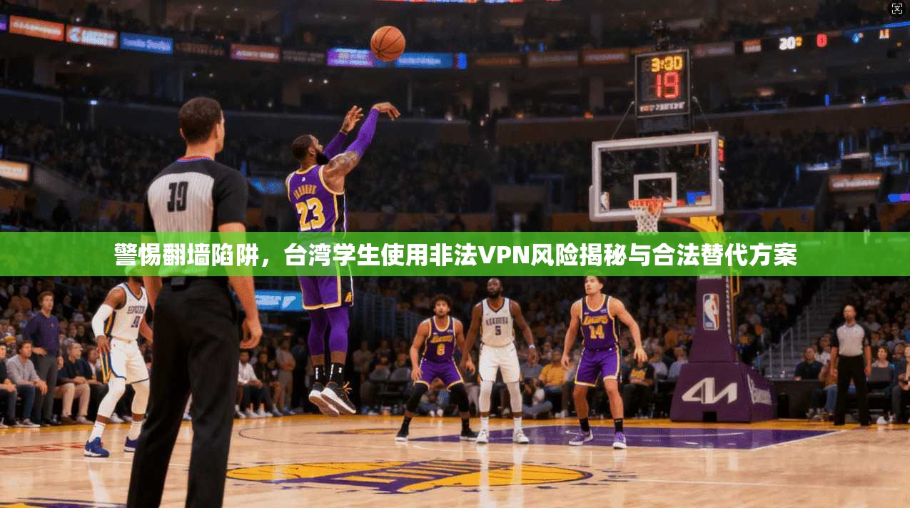 警惕翻墙陷阱，台湾学生使用非法VPN风险揭秘与合法替代方案