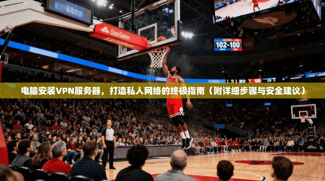电脑安装VPN服务器,打造私人网络的终极指南(附详细步骤与安全建议)