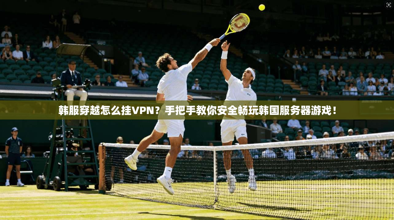 韩服穿越怎么挂VPN？手把手教你安全畅玩韩国服务器游戏！